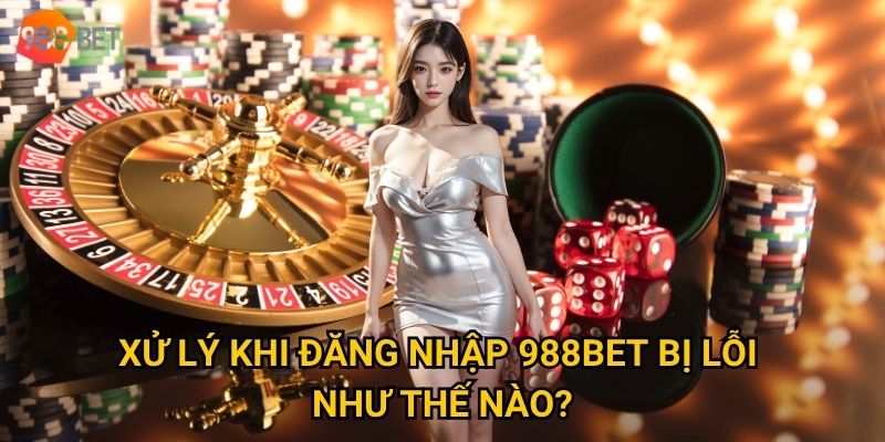 Xử lý khi đăng nhập 988Bet bị lỗi như thế nào?