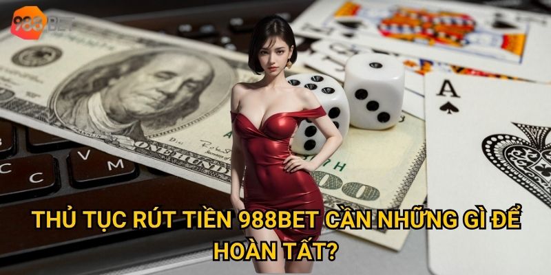 Thủ tục rút tiền 988Bet cần những gì để hoàn tất?