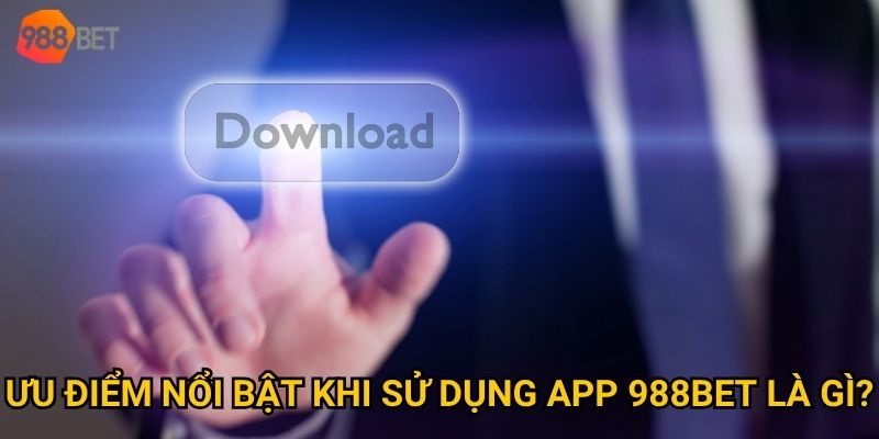 Ưu điểm nổi bật khi sử dụng app 988Bet là gì?