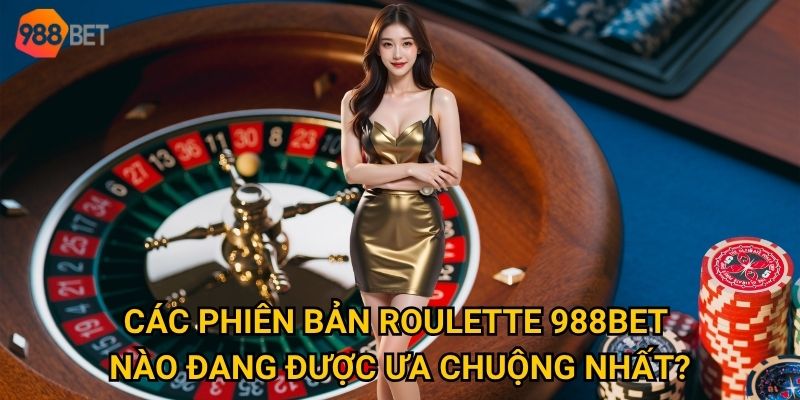 Các phiên bản roulette 988Bet nào đang được ưa chuộng nhất?