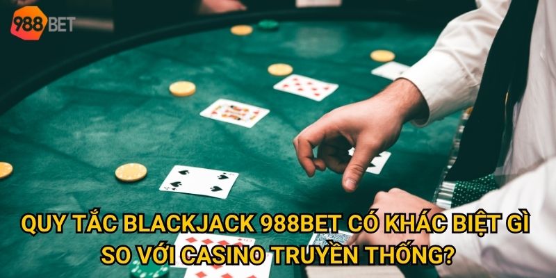 Quy tắc blackjack 988Bet có khác biệt gì so với casino truyền thống?