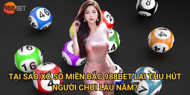 Tại sao xổ số miền Bắc 988Bet lại thu hút người chơi lâu năm?